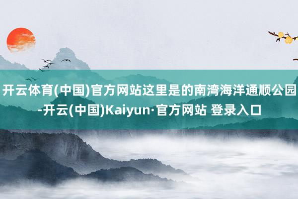 开云体育(中国)官方网站　　这里是的南湾海洋通顺公园-开云(中国)Kaiyun·官方网站 登录入口