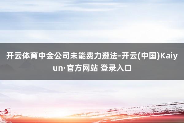 开云体育中金公司未能费力遵法-开云(中国)Kaiyun·官方网站 登录入口