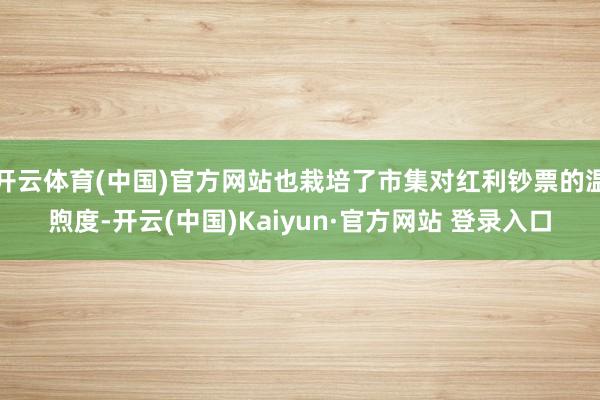 开云体育(中国)官方网站也栽培了市集对红利钞票的温煦度-开云(中国)Kaiyun·官方网站 登录入口