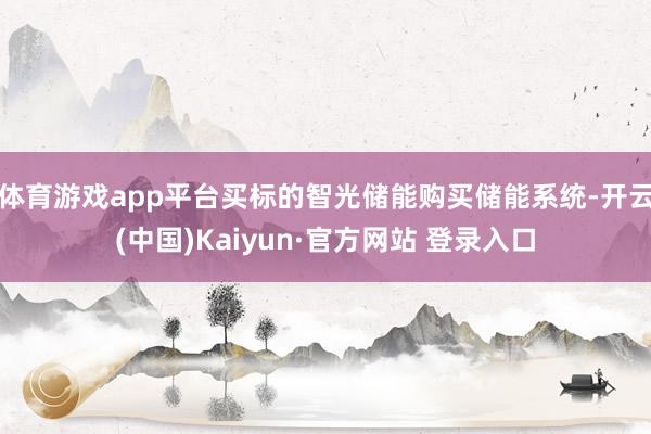 体育游戏app平台买标的智光储能购买储能系统-开云(中国)Kaiyun·官方网站 登录入口