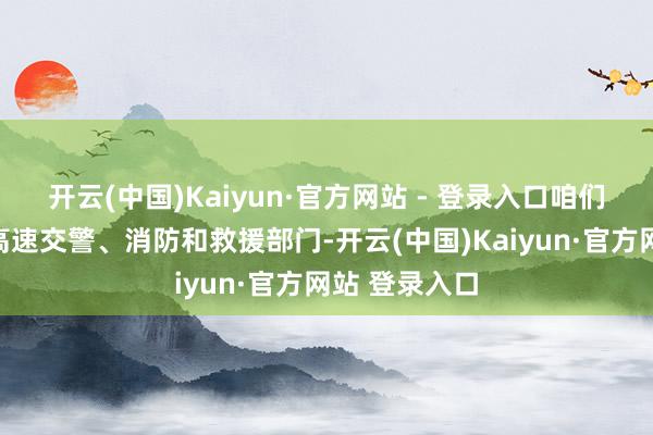开云(中国)Kaiyun·官方网站 - 登录入口咱们立即见知了高速交警、消防和救援部门-开云(中国)Kaiyun·官方网站 登录入口