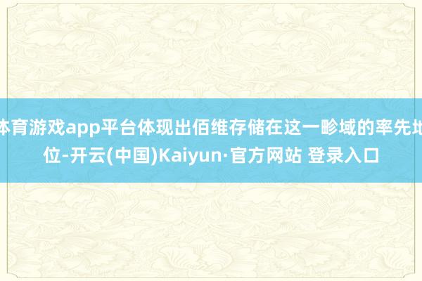 体育游戏app平台体现出佰维存储在这一畛域的率先地位-开云(中国)Kaiyun·官方网站 登录入口