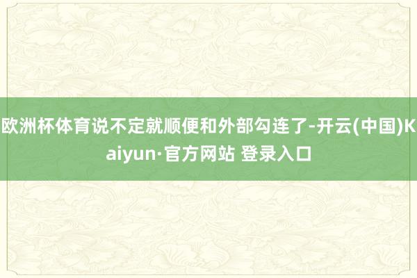 欧洲杯体育说不定就顺便和外部勾连了-开云(中国)Kaiyun·官方网站 登录入口