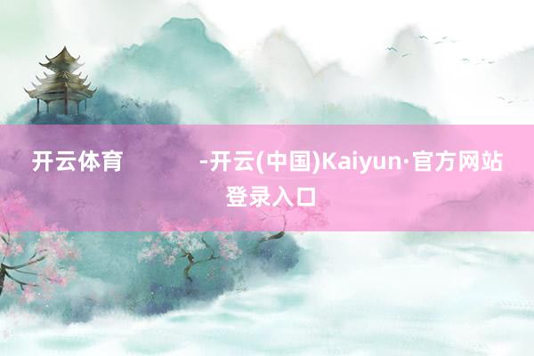 开云体育            -开云(中国)Kaiyun·官方网站 登录入口