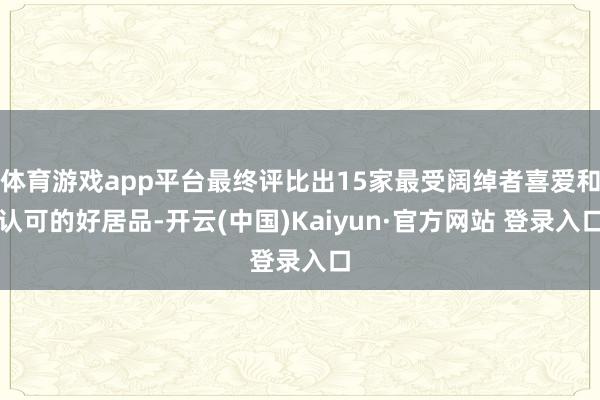 体育游戏app平台最终评比出15家最受阔绰者喜爱和认可的好居品-开云(中国)Kaiyun·官方网站 登录入口