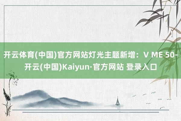 开云体育(中国)官方网站灯光主题新增：V ME 50-开云(中国)Kaiyun·官方网站 登录入口