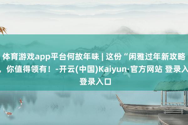 体育游戏app平台何故年味 | 这份“闲雅过年新攻略”，你值得领有！-开云(中国)Kaiyun·官方网站 登录入口