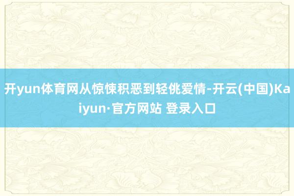 开yun体育网从惊悚积恶到轻佻爱情-开云(中国)Kaiyun·官方网站 登录入口
