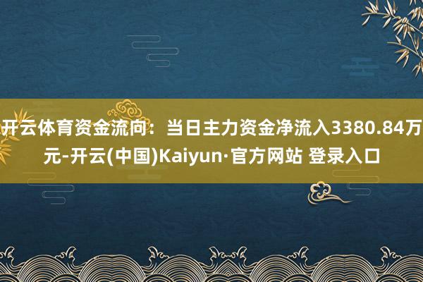 开云体育资金流向：当日主力资金净流入3380.84万元-开云(中国)Kaiyun·官方网站 登录入口