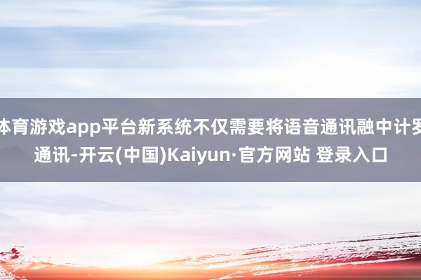 体育游戏app平台新系统不仅需要将语音通讯融中计罗通讯-开云(中国)Kaiyun·官方网站 登录入口