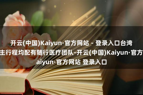开云(中国)Kaiyun·官方网站 - 登录入口台湾地区指示东谈主行程均配有随行医疗团队-开云(中国)Kaiyun·官方网站 登录入口