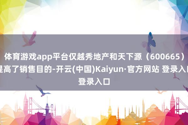 体育游戏app平台仅越秀地产和天下源（600665）提高了销售目的-开云(中国)Kaiyun·官方网站 登录入口