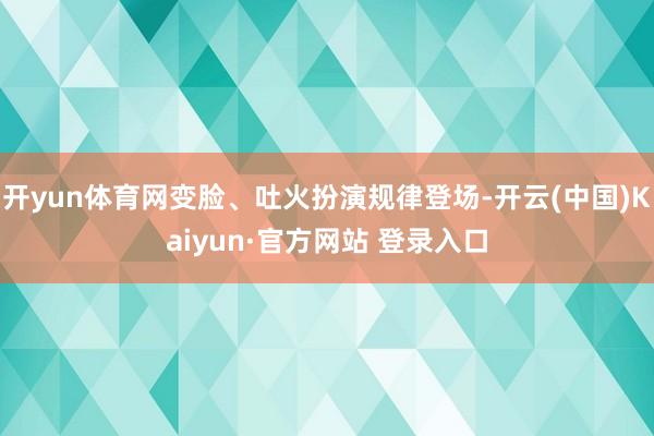 开yun体育网变脸、吐火扮演规律登场-开云(中国)Kaiyun·官方网站 登录入口