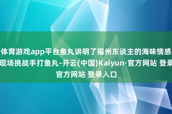 体育游戏app平台鱼丸讲明了福州东谈主的海味情感邀您现场挑战手打鱼丸-开云(中国)Kaiyun·官方网站 登录入口