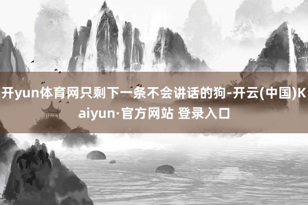 开yun体育网只剩下一条不会讲话的狗-开云(中国)Kaiyun·官方网站 登录入口