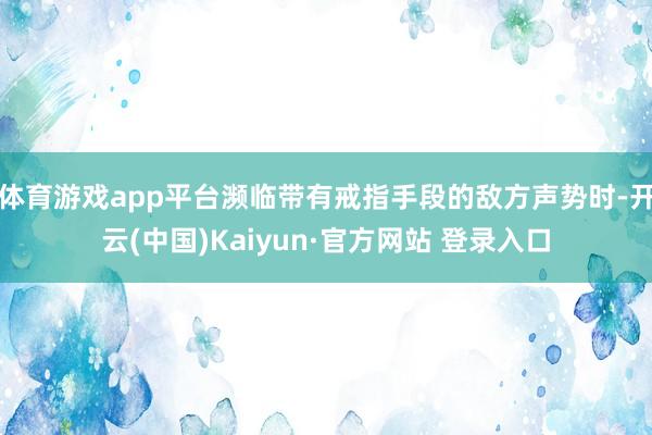 体育游戏app平台濒临带有戒指手段的敌方声势时-开云(中国)Kaiyun·官方网站 登录入口