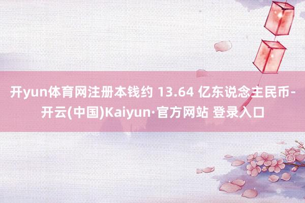 开yun体育网注册本钱约 13.64 亿东说念主民币-开云(中国)Kaiyun·官方网站 登录入口