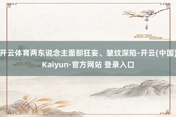开云体育两东说念主面部狂妄、皱纹深陷-开云(中国)Kaiyun·官方网站 登录入口