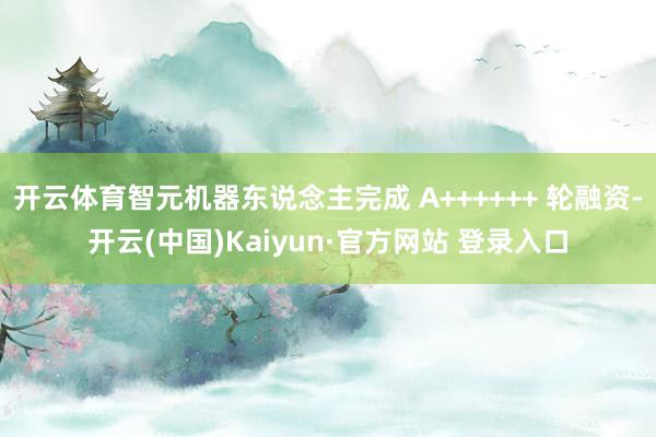 开云体育智元机器东说念主完成 A++++++ 轮融资-开云(中国)Kaiyun·官方网站 登录入口