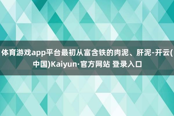 体育游戏app平台最初从富含铁的肉泥、肝泥-开云(中国)Kaiyun·官方网站 登录入口