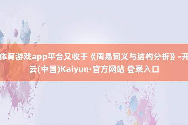 体育游戏app平台又收于《周易词义与结构分析》-开云(中国)Kaiyun·官方网站 登录入口