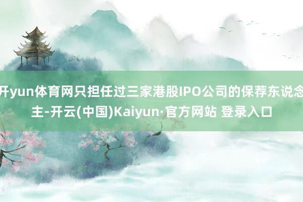 开yun体育网只担任过三家港股IPO公司的保荐东说念主-开云(中国)Kaiyun·官方网站 登录入口