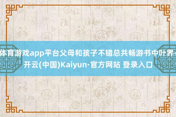 体育游戏app平台父母和孩子不错总共畅游书中叶界-开云(中国)Kaiyun·官方网站 登录入口