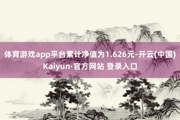体育游戏app平台累计净值为1.626元-开云(中国)Kaiyun·官方网站 登录入口
