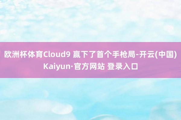 欧洲杯体育Cloud9 赢下了首个手枪局-开云(中国)Kaiyun·官方网站 登录入口