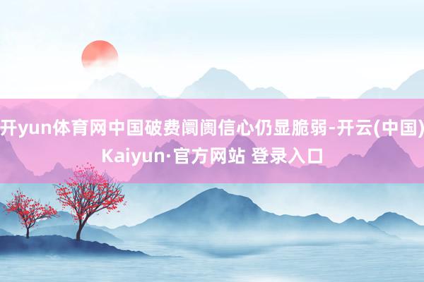 开yun体育网中国破费阛阓信心仍显脆弱-开云(中国)Kaiyun·官方网站 登录入口