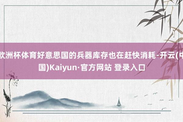 欧洲杯体育好意思国的兵器库存也在赶快消耗-开云(中国)Kaiyun·官方网站 登录入口