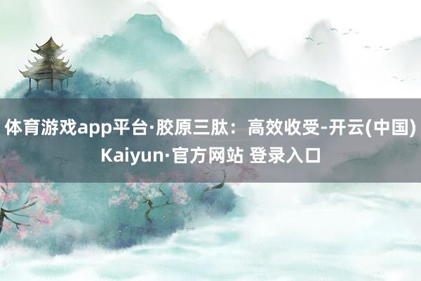 体育游戏app平台·胶原三肽：高效收受-开云(中国)Kaiyun·官方网站 登录入口