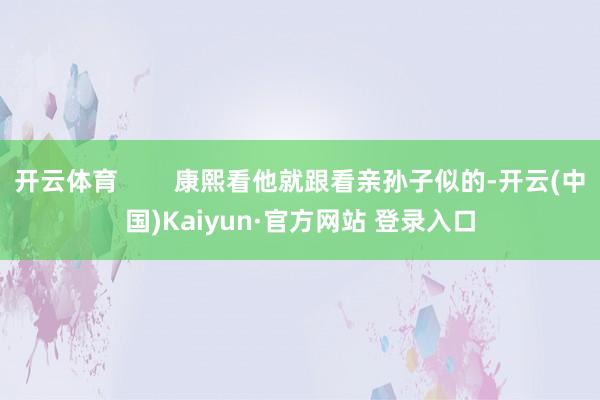 开云体育 康熙看他就跟看亲孙子似的-开云(中国)Kaiyun·官方网站 登录入口