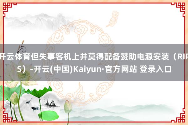 开云体育但失事客机上并莫得配备赞助电源安装(RIPS)-开云(中国)Kaiyun·官方网站 登录入口