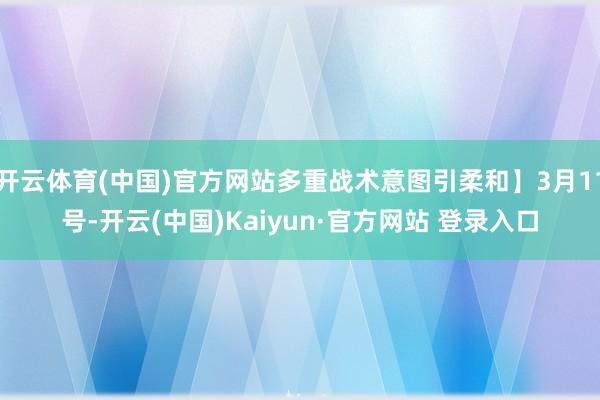 开云体育(中国)官方网站多重战术意图引柔和】3月11号-开云(中国)Kaiyun·官方网站 登录入口