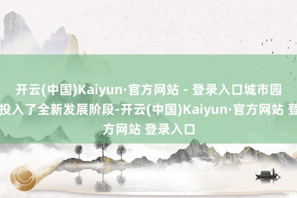 开云(中国)Kaiyun·官方网站 - 登录入口城市园林绿化投入了全新发展阶段-开云(中国)Kaiyun·官方网站 登录入口