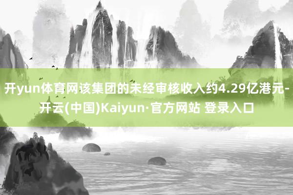 开yun体育网该集团的未经审核收入约4.29亿港元-开云(中国)Kaiyun·官方网站 登录入口