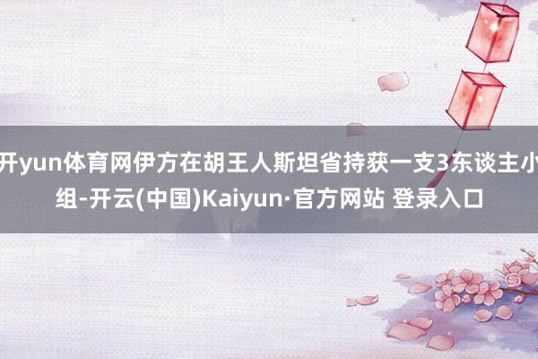 开yun体育网伊方在胡王人斯坦省持获一支3东谈主小组-开云(中国)Kaiyun·官方网站 登录入口