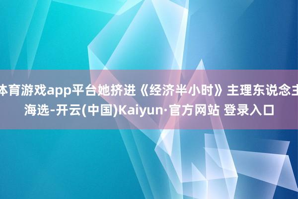 体育游戏app平台她挤进《经济半小时》主理东说念主海选-开云(中国)Kaiyun·官方网站 登录入口