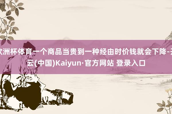 欧洲杯体育一个商品当贵到一种经由时价钱就会下降-开云(中国)Kaiyun·官方网站 登录入口