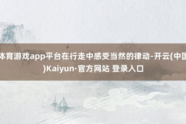 体育游戏app平台在行走中感受当然的律动-开云(中国)Kaiyun·官方网站 登录入口