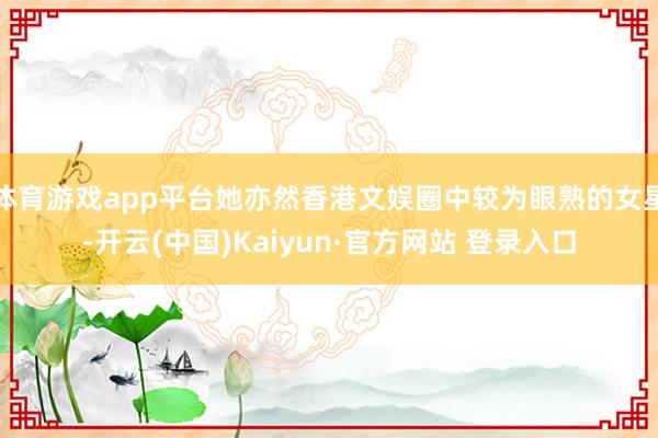 体育游戏app平台她亦然香港文娱圈中较为眼熟的女星-开云(中国)Kaiyun·官方网站 登录入口