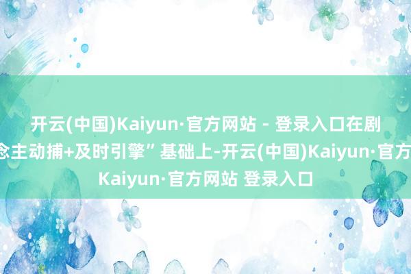 开云(中国)Kaiyun·官方网站 - 登录入口在剧集版“真东说念主动捕+及时引擎”基础上-开云(中国)Kaiyun·官方网站 登录入口