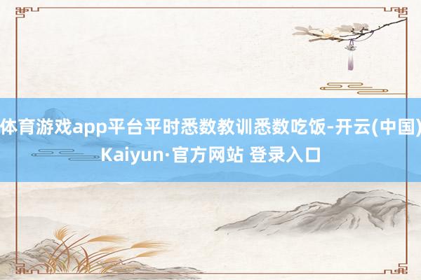 体育游戏app平台平时悉数教训悉数吃饭-开云(中国)Kaiyun·官方网站 登录入口