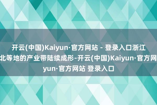 开云(中国)Kaiyun·官方网站 - 登录入口浙江、广东、河北等地的产业带陆续成形-开云(中国)Kaiyun·官方网站 登录入口