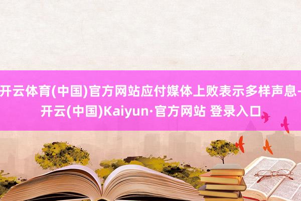 开云体育(中国)官方网站应付媒体上败表示多样声息-开云(中国)Kaiyun·官方网站 登录入口