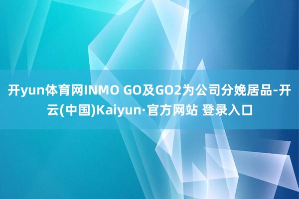 开yun体育网INMO GO及GO2为公司分娩居品-开云(中国)Kaiyun·官方网站 登录入口
