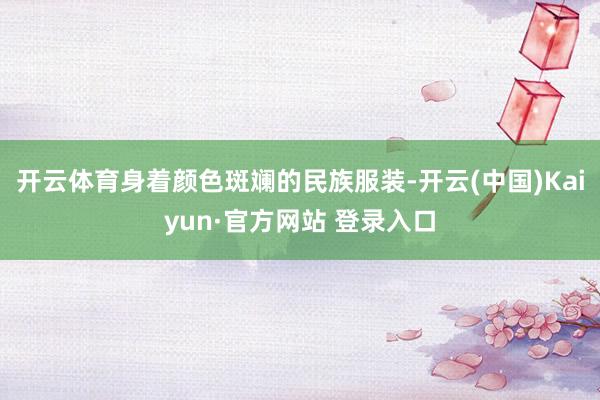 开云体育身着颜色斑斓的民族服装-开云(中国)Kaiyun·官方网站 登录入口