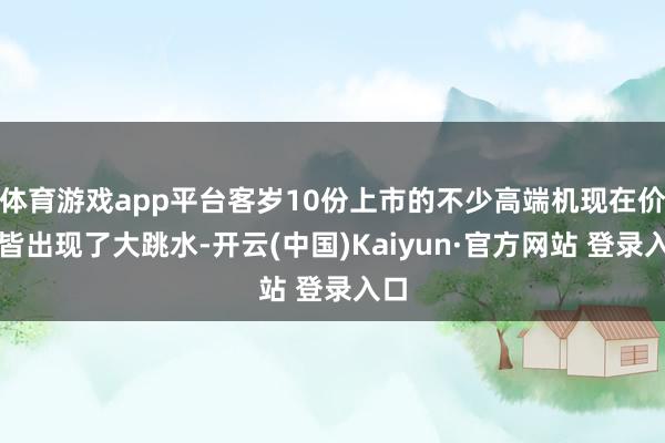 体育游戏app平台客岁10份上市的不少高端机现在价钱皆出现了大跳水-开云(中国)Kaiyun·官方网站 登录入口