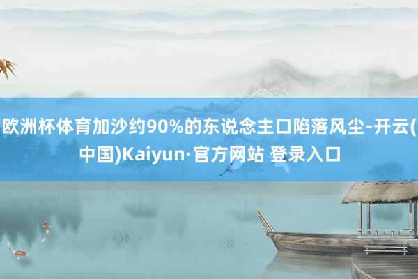 欧洲杯体育加沙约90%的东说念主口陷落风尘-开云(中国)Kaiyun·官方网站 登录入口